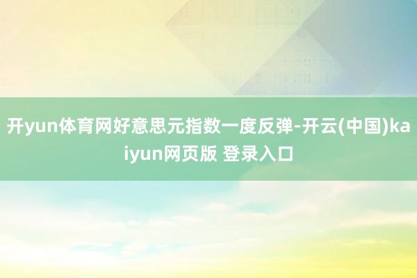 开yun体育网好意思元指数一度反弹-开云(中国)kaiyun网页版 登录入口