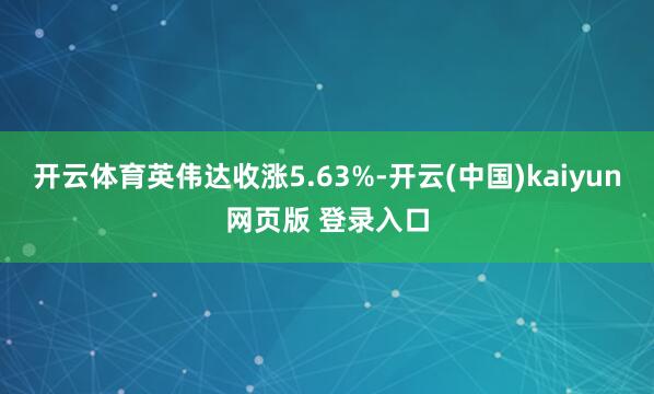 开云体育英伟达收涨5.63%-开云(中国)kaiyun网页版 登录入口