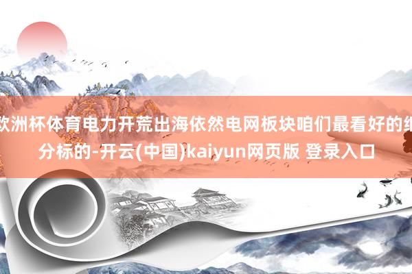 欧洲杯体育电力开荒出海依然电网板块咱们最看好的细分标的-开云(中国)kaiyun网页版 登录入口