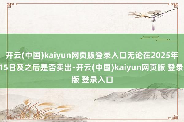 开云(中国)kaiyun网页版登录入口无论在2025年4月15日及之后是否卖出-开云(中国)kaiyun网页版 登录入口