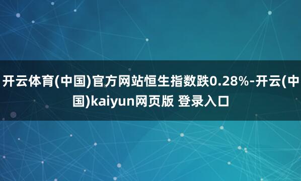 开云体育(中国)官方网站恒生指数跌0.28%-开云(中国)kaiyun网页版 登录入口