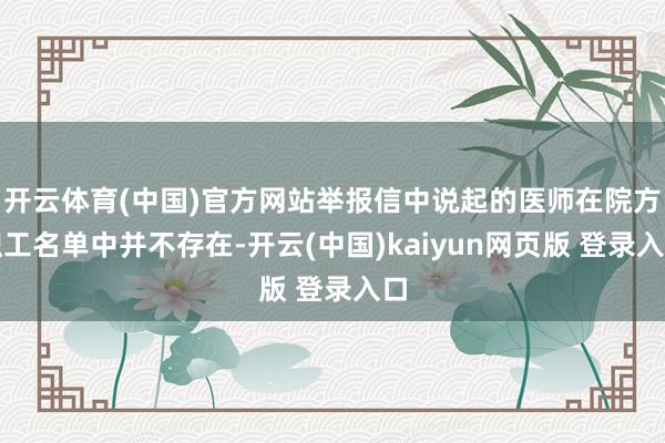 开云体育(中国)官方网站举报信中说起的医师在院方职工名单中并不存在-开云(中国)kaiyun网页版 登录入口
