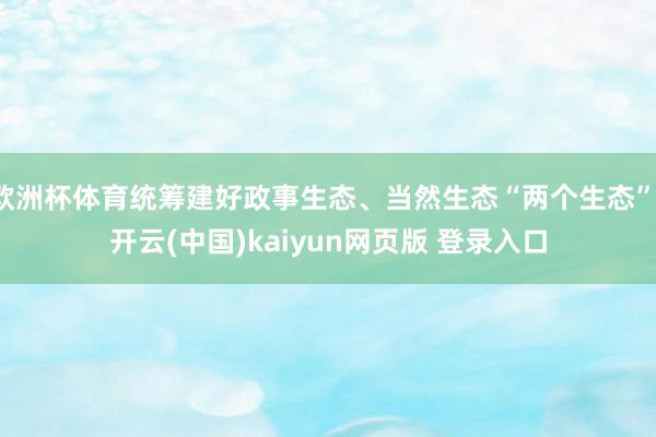 欧洲杯体育统筹建好政事生态、当然生态“两个生态”-开云(中国)kaiyun网页版 登录入口