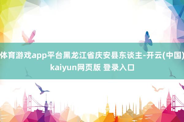 体育游戏app平台黑龙江省庆安县东谈主-开云(中国)kaiyun网页版 登录入口