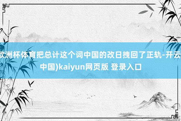 欧洲杯体育把总计这个词中国的改日拽回了正轨-开云(中国)kaiyun网页版 登录入口