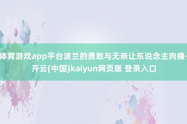 体育游戏app平台波兰的勇敢与无奈让东说念主肉痛-开云(中国)kaiyun网页版 登录入口