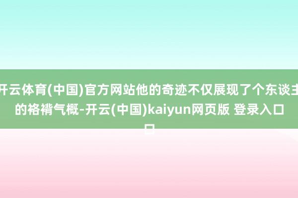 开云体育(中国)官方网站他的奇迹不仅展现了个东谈主的袼褙气概-开云(中国)kaiyun网页版 登录入口