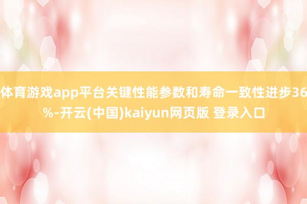 体育游戏app平台关键性能参数和寿命一致性进步36%-开云(中国)kaiyun网页版 登录入口