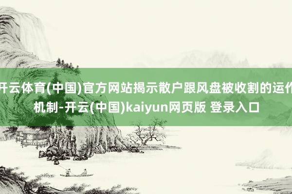 开云体育(中国)官方网站揭示散户跟风盘被收割的运作机制-开云(中国)kaiyun网页版 登录入口