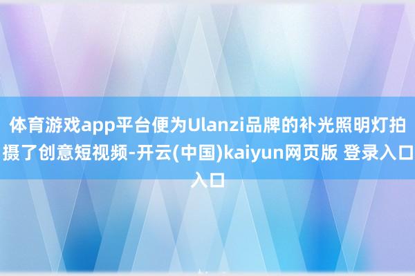 体育游戏app平台便为Ulanzi品牌的补光照明灯拍摄了创意短视频-开云(中国)kaiyun网页版 登录入口