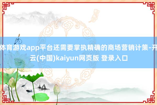 体育游戏app平台还需要掌执精确的商场营销计策-开云(中国)kaiyun网页版 登录入口