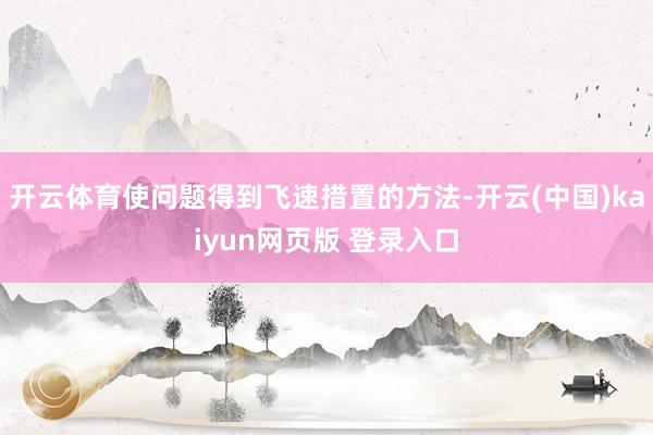 开云体育使问题得到飞速措置的方法-开云(中国)kaiyun网页版 登录入口