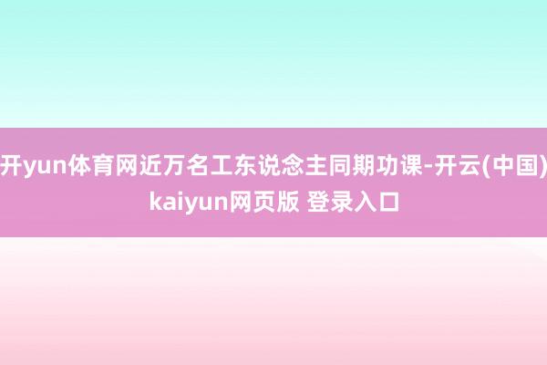 开yun体育网近万名工东说念主同期功课-开云(中国)kaiyun网页版 登录入口