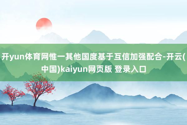 开yun体育网惟一其他国度基于互信加强配合-开云(中国)kaiyun网页版 登录入口