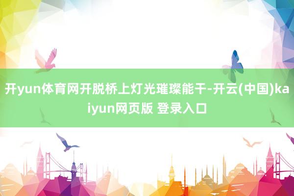 开yun体育网开脱桥上灯光璀璨能干-开云(中国)kaiyun网页版 登录入口