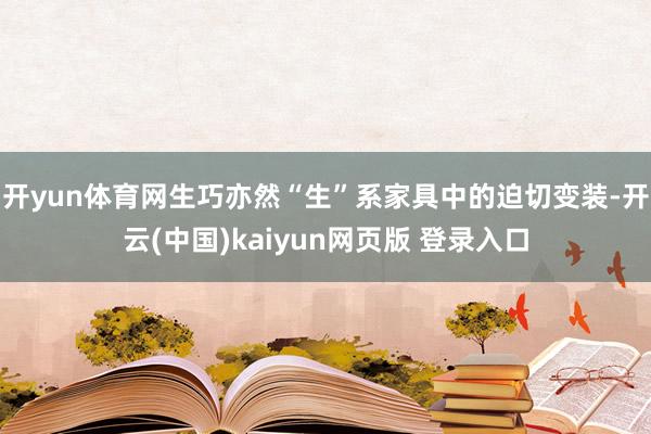 开yun体育网生巧亦然“生”系家具中的迫切变装-开云(中国)kaiyun网页版 登录入口