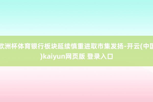 欧洲杯体育银行板块延续慎重进取市集发扬-开云(中国)kaiyun网页版 登录入口
