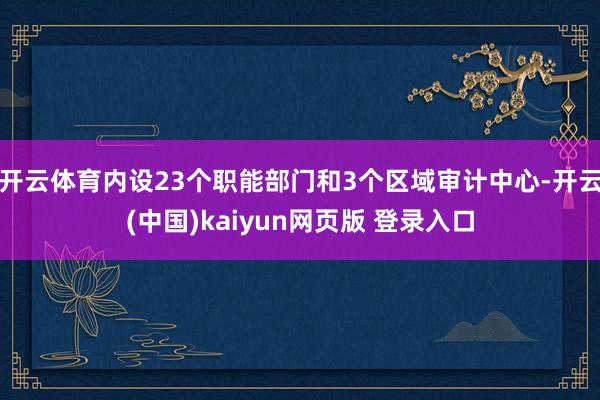开云体育内设23个职能部门和3个区域审计中心-开云(中国)kaiyun网页版 登录入口
