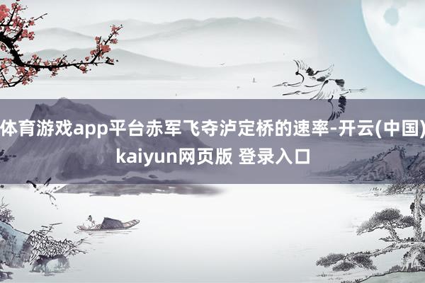 体育游戏app平台赤军飞夺泸定桥的速率-开云(中国)kaiyun网页版 登录入口