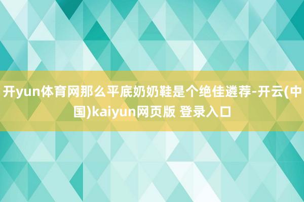 开yun体育网那么平底奶奶鞋是个绝佳遴荐-开云(中国)kaiyun网页版 登录入口