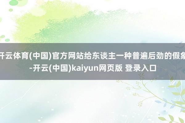 开云体育(中国)官方网站给东谈主一种普遍后劲的假象-开云(中国)kaiyun网页版 登录入口