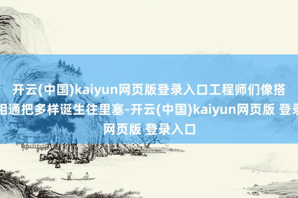开云(中国)kaiyun网页版登录入口工程师们像搭积木相通把多样诞生往里塞-开云(中国)kaiyun网页版 登录入口
