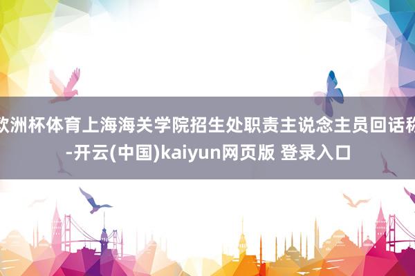 欧洲杯体育上海海关学院招生处职责主说念主员回话称-开云(中国)kaiyun网页版 登录入口