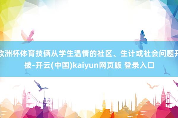 欧洲杯体育技俩从学生温情的社区、生计或社会问题开拔-开云(中国)kaiyun网页版 登录入口