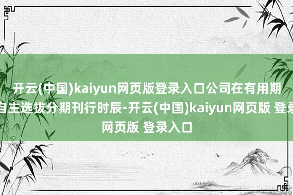开云(中国)kaiyun网页版登录入口公司在有用期内可自主选拔分期刊行时辰-开云(中国)kaiyun网页版 登录入口