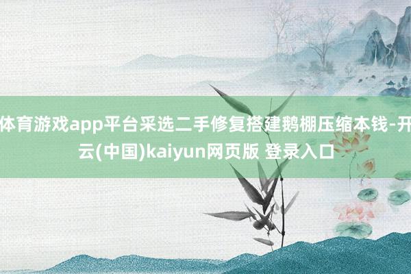 体育游戏app平台采选二手修复搭建鹅棚压缩本钱-开云(中国)kaiyun网页版 登录入口