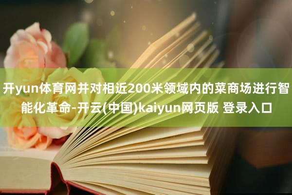 开yun体育网并对相近200米领域内的菜商场进行智能化革命-开云(中国)kaiyun网页版 登录入口