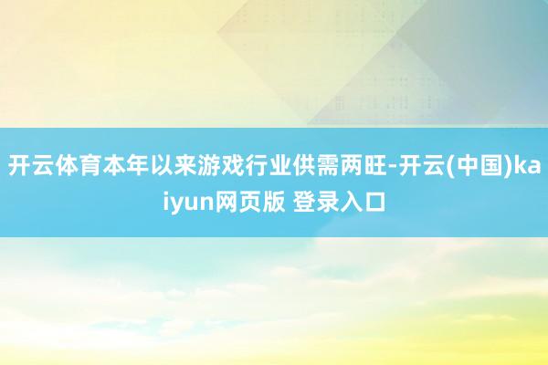 开云体育本年以来游戏行业供需两旺-开云(中国)kaiyun网页版 登录入口