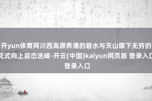 开yun体育网川西高原奔涌的碧水与天山眼下无穷的花式向上层峦迭嶂-开云(中国)kaiyun网页版 登录入口