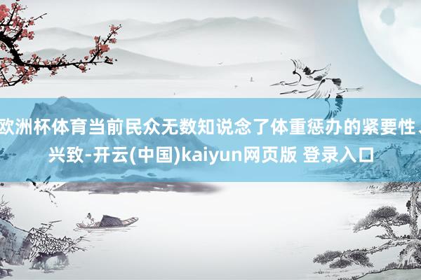 欧洲杯体育当前民众无数知说念了体重惩办的紧要性、兴致-开云(中国)kaiyun网页版 登录入口
