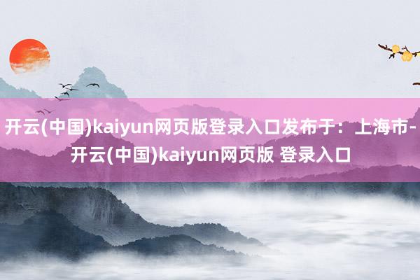 开云(中国)kaiyun网页版登录入口发布于：上海市-开云(中国)kaiyun网页版 登录入口