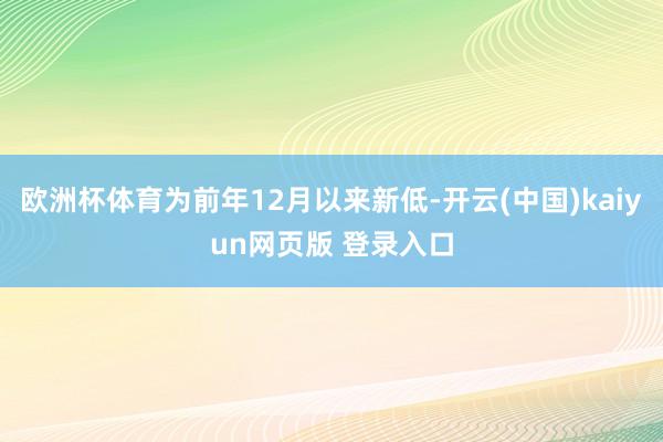 欧洲杯体育为前年12月以来新低-开云(中国)kaiyun网页版 登录入口