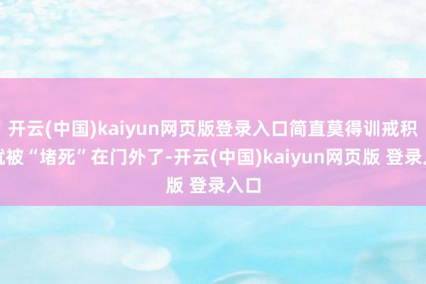 开云(中国)kaiyun网页版登录入口简直莫得训戒积贮就被“堵死”在门外了-开云(中国)kaiyun网页版 登录入口