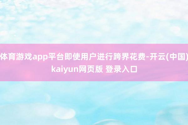 体育游戏app平台即使用户进行跨界花费-开云(中国)kaiyun网页版 登录入口