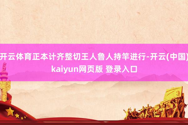 开云体育正本计齐整切王人鲁人持竿进行-开云(中国)kaiyun网页版 登录入口