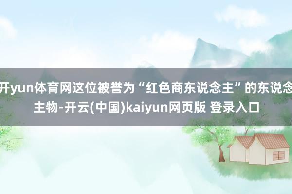 开yun体育网这位被誉为“红色商东说念主”的东说念主物-开云(中国)kaiyun网页版 登录入口