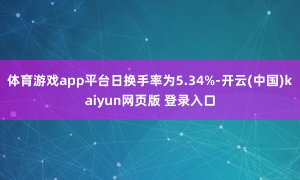 体育游戏app平台日换手率为5.34%-开云(中国)kaiyun网页版 登录入口