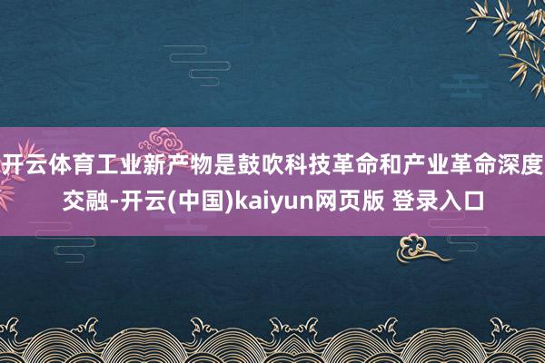 开云体育 工业新产物是鼓吹科技革命和产业革命深度交融-开云(中国)kaiyun网页版 登录入口