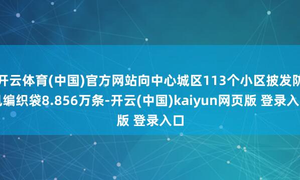 开云体育(中国)官方网站向中心城区113个小区披发防汛编织袋8.856万条-开云(中国)kaiyun网页版 登录入口