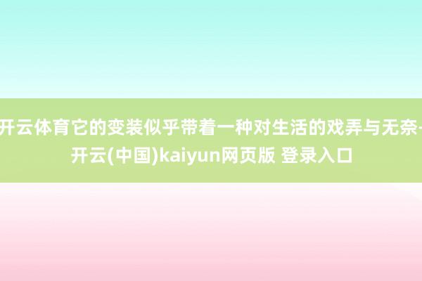 开云体育它的变装似乎带着一种对生活的戏弄与无奈-开云(中国)kaiyun网页版 登录入口