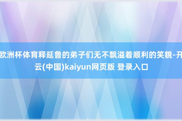 欧洲杯体育释延鲁的弟子们无不飘溢着顺利的笑貌-开云(中国)kaiyun网页版 登录入口