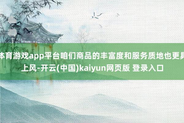 体育游戏app平台咱们商品的丰富度和服务质地也更具上风-开云(中国)kaiyun网页版 登录入口