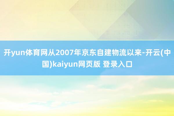 开yun体育网从2007年京东自建物流以来-开云(中国)kaiyun网页版 登录入口