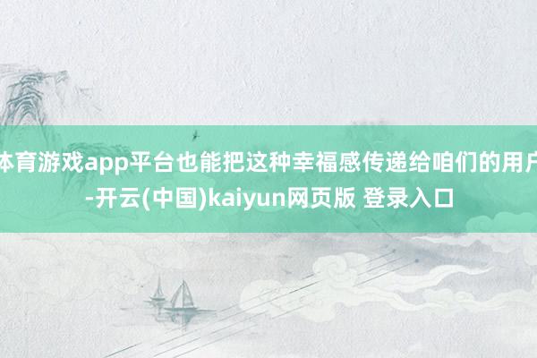 体育游戏app平台也能把这种幸福感传递给咱们的用户-开云(中国)kaiyun网页版 登录入口