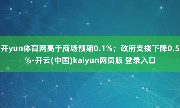 开yun体育网高于商场预期0.1%；政府支拨下降0.5%-开云(中国)kaiyun网页版 登录入口