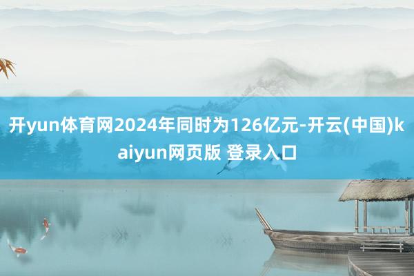 开yun体育网2024年同时为126亿元-开云(中国)kaiyun网页版 登录入口